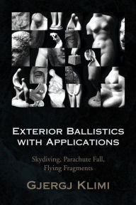 Title: Exterior Ballistics with Applications: Skydiving, Parachute Fall, Flying Fragments, Author: George Klimi