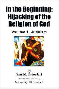 Title: In the Beginning: Hijacking of the Religion of God: Volume 1: Judaism, Author: Sami M. El-Soudani