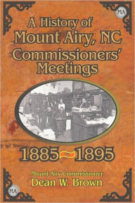 Title: A History of the Mount Airy, N. C. Commissioners' Meetings 1885-1895, Author: Dean W Brown