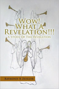 Title: Wow! What A Revelation!!!: A Study Of The Revelation, Author: Raymond R Zeigler