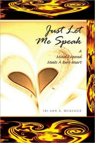 Title: JUST LET ME SPEAK: A MIND EXPOSED MEETS A BARE HEART, Author: Ibi-ann A. Mckenzie