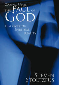 Title: Gazing Upon the Face of God: Discovering Spiritual Reality, Author: Steven Stoltzfus