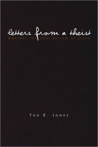 Title: Letters from a Theist: Against the Idolization of Jesus, Author: Tod E. Jones