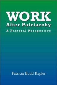 Title: Work After Patriarchy: A Pastoral Perspective, Author: Patricia Budd Kepler