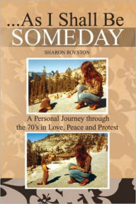 Title: ...As I Shall Be Someday: A Personal Journey through the 70's in Love, Peace and Protest, Author: Sharon Royston
