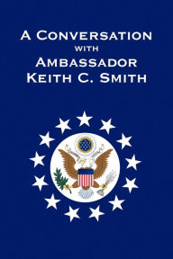 Title: A Conversation With Ambassador Keith C. Smith, Author: Keith C Smith