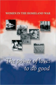 Title: WOMEN IN THE HOMELAND WAR: The power of love: to do good, Author: Marija Sliskovic