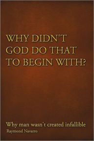 Title: Why Didn't God Do That to Begin With?: Why Man Wasn't Created Infallible, Author: Raymond Navarro