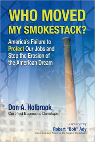 Title: Who Moved My Smokestack?: America's Failure to Protect Our Jobs and Stop the Erosion of the American Dream, Author: Don A. Holbrook