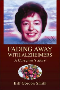 Title: FADING AWAY WITH ALZHEIMERS: A Caregiver's Story, Author: Bill Gordon Smith