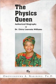 Title: The Physics Queen: Authorized Biography of Dr. Elvira Louvenia Williams, Author: Omoviekovwa A. Nakireru