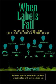 Title: When Labels Fail: POLITICS, VALUES, AND IDEOLOGY ON THE SUPREME COURT, Author: C.B. Shotwell