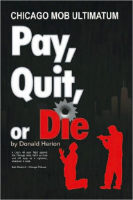 Title: Pay, Quit, or Die: Chicago Mob Ultimatum, Author: Don Herion