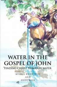 Title: WATER IN THE GOSPEL OF JOHN:FINDING CHRIST THROUGH WATER: FINDING CHRIST THROUGH WATER, Author: Andy Baek