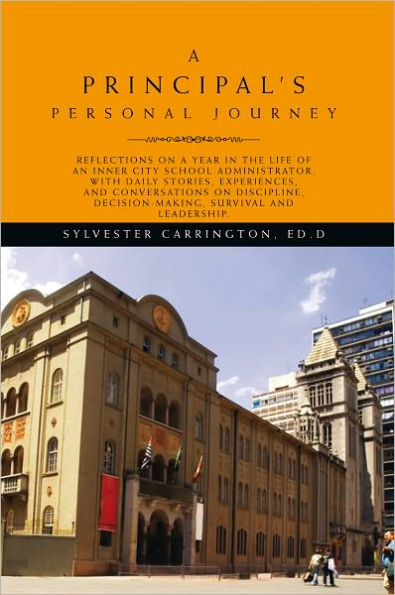 A Principal's Personal Journey: Reflections on a year in the life of an inner city school administrator, with daily stories, experiences and conversations on discipline, decision-making, survival and leadership