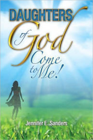 Title: Daughters of God, Come to Me!, Author: Jennifer E. Sanders