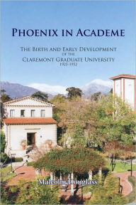 Title: Phoenix in Academe: The Birth and Early Development of the Claremont Graduate University, 1925-1952, Author: Malcolm Paul Douglass