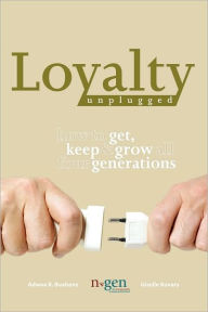 Title: Loyalty Unplugged: How to Get, Keep & Grow All Four Generations, Author: Adwoa K. Buahene and Giselle Kovary