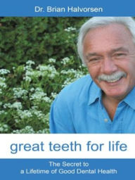 Title: Great Teeth for Life: The Secret to a Lifetime of Good Dental Health, Author: Brian Halvorsen