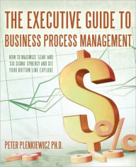 Title: The Executive Guide to Business Process Management: How to Maximize 'Lean' and 'Six Sigma' Synergy and See Your Bottom Line Explode, Author: Peter Plenkiewicz PH D