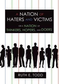 Title: A Nation of Haters and Victims: Or a Nation of Thinkers, Hopers, and Doers, Author: Ruth E. Todd