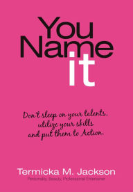 Title: You Name It: Don't Sleep on Your Talents, Utilize Your Skills and Put Them to Action., Author: Termicka M. Jackson