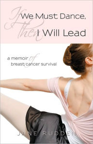 Title: If We Must Dance, Then I Will Lead: A Memoir of Breast Cancer Survival, Author: Jane Rudden