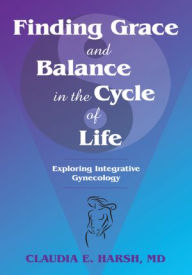 Title: Finding Grace and Balance in the Cycle of Life: Exploring Integrative Gynecology, Author: Claudia E. Harsh