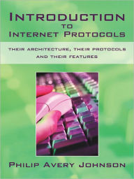 Title: Introduction to Internet Protocols: their architecture, their protocols and their features, Author: Philip Avery Johnson