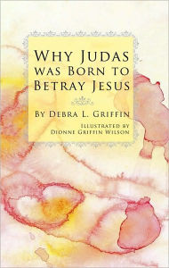 Title: Why Judas was Born to Betray Jesus, Author: Debra L. Griffin