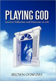 Title: Playing God: Intuitive Reflections and Discourse on Life, Author: Brown Ogwuma