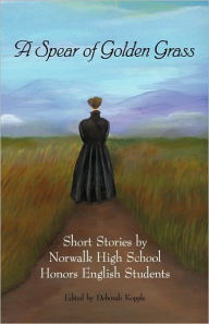 Title: A Spear of Golden Grass: Short Stories by Norwalk High School Honors English Students, Author: Deborah Kopple