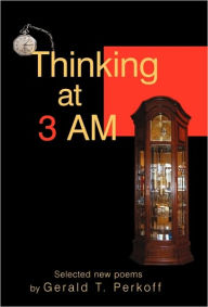 Title: Thinking at 3 AM: Selected new poems by Gerald T. Perkoff, Author: Gerald T Perkoff