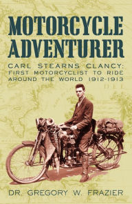 Title: Motorcycle Adventurer: Carl Stearns Clancy: First Motorcyclist To Ride Around The World 1912-1913, Author: Dr Gregory W Frazier