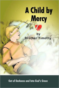 Title: A Child by Mercy: Out of Darkness and Into God's Grace, Author: Timothy Brother Timothy
