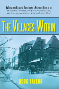 Title: The Villages Within: An Irreverent History of Toronto and a Respectful Guide to the St. Andrew's Market, the Kings West District, the Kensington Market, and Queen Street West, Author: Doug Taylor