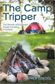 Title: The Camp Tripper: The Secrets of Successful Family Camping in Ontario, Author: Patrick Dzieciol