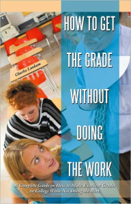 Title: How to Get the Grade Without Doing the Work: A Complete Guide on How to Make Excellent Grades in College While Not Doing the Work, Author: Charles Lanham