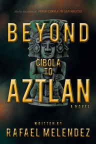 Title: Beyond Cibola to Aztlan: A Novel, Author: Rafael Melendez