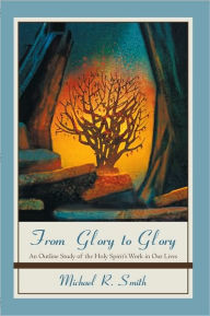 Title: From Glory to Glory: An Outline Study of the Holy Spirit's Work in Our Lives, Author: Michael R. Smith