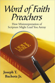 Title: Word of Faith Preachers: How Misinterpretation of Scripture Might Lead You Astray, Author: Joseph T. Bachota Jr.