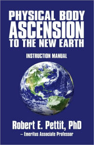 Title: Physical Body Ascension to the New Earth: Instruction Manual, Author: Robert E. Pettit