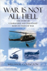 Title: WAR IS NOT ALL HELL: The Story of Comraderie and Friendship Born in Times of War, Author: William R. Covington