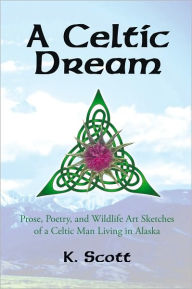Title: A Celtic Dream: Prose, Poetry, and Wildlife Art Sketches of a Celtic Man Living in Alaska, Author: K. Scott