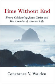 Title: Time Without End: Poetry Celebrating Jesus Christ and His Promise of Eternal Life, Author: Constance V. Walden