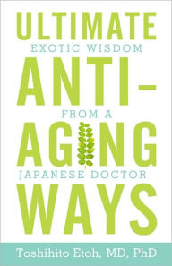 Title: Ultimate Anti-Aging Ways: Exotic Wisdom from a Japanese Doctor, Author: Toshihito Etoh