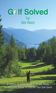 Title: Golf Solved: A Tongue-In-Cheek Guide to Simply Doing the Obviously Simple to Improve Your Golf Game, Author: Bill Reid