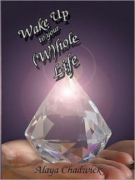 Title: Wake Up To Your (W)hole Life: Make sense of your life, now, Author: Alaya Chadwick