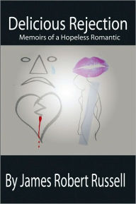 Title: Delicious Rejection: The Memoirs of a Hopeless Romantic, Author: James Robert Russell