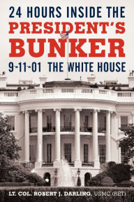 Title: 24 Hours Inside the President's Bunker: 9-11-01: The White House, Author: Lt Col Robert J Darling Usmc (Ret)